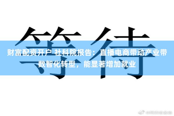财富配资开户 社科院报告：直播电商带动产业带数智化转型，能显著增加就业
