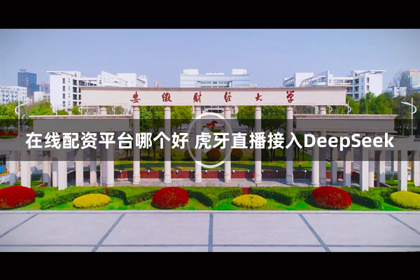 在线配资平台哪个好 虎牙直播接入DeepSeek