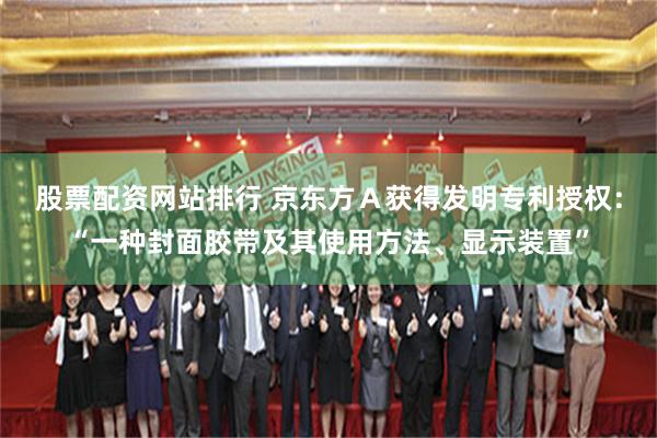 股票配资网站排行 京东方A获得发明专利授权:“一种封面胶带及其使用方法、显示装置”