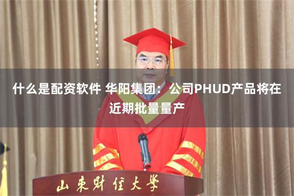 什么是配资软件 华阳集团:公司PHUD产品将在近期批量量产