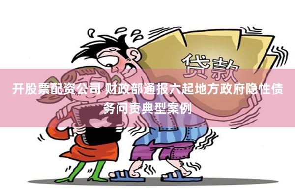 开股票配资公司 财政部通报六起地方政府隐性债务问责典型案例