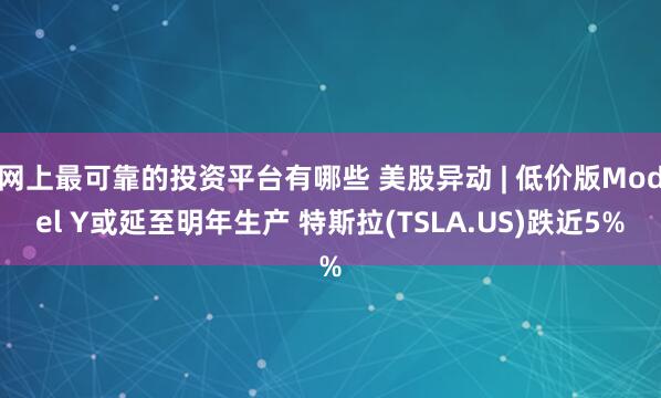 网上最可靠的投资平台有哪些 美股异动 | 低价版Model Y或延至明年生产 特斯拉(TSLA.US)跌近5%