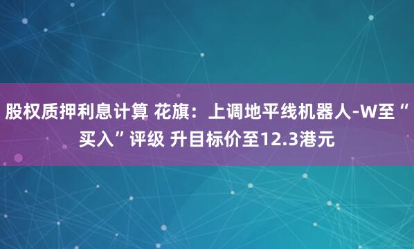 股权质押利息计算 花旗:上调地平线机器人-W至“买入”评级 升目标价至12.3港元