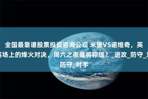 全国最靠谱股票投资咨询公司 米堡VS诺维奇,英冠赛场上的烽火对决,周六之夜谁将称雄?_进攻_防守_对手