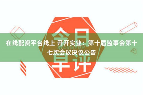 在线配资平台线上 开开实业：第十届监事会第十七次会议决议公告