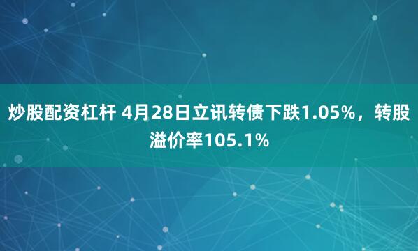 炒股配资杠杆 4月28日立讯转债下跌1.05%,转股溢价率105.1%
