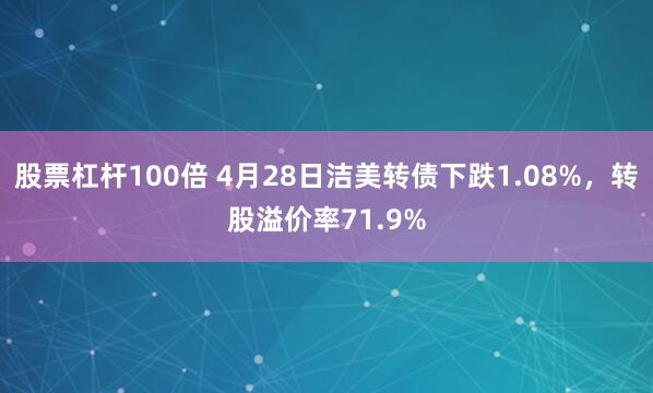 股票杠杆100倍 4月28日洁美转债下跌1.08%，转股溢价率71.9%
