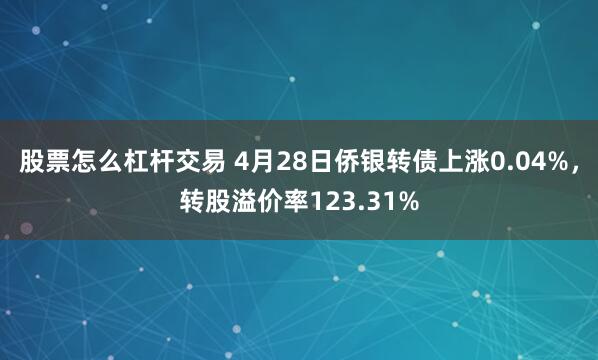 股票怎么杠杆交易 4月28日侨银转债上涨0.04%，转股溢价率123.31%