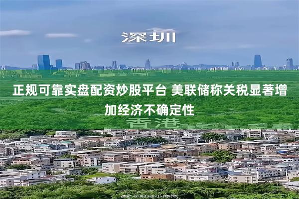 正规可靠实盘配资炒股平台 美联储称关税显著增加经济不确定性