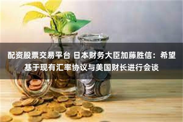 配资股票交易平台 日本财务大臣加藤胜信：希望基于现有汇率协议与美国财长进行会谈