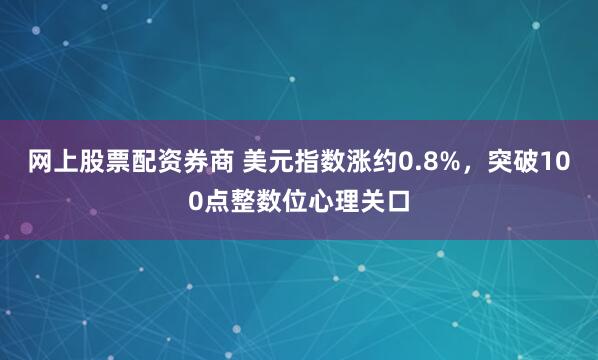 网上股票配资券商 美元指数涨约0.8%，突破100点整数位心理关口