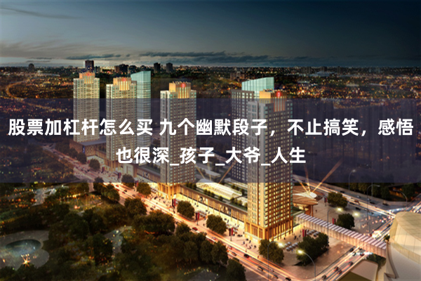 股票加杠杆怎么买 九个幽默段子，不止搞笑，感悟也很深_孩子_大爷_人生