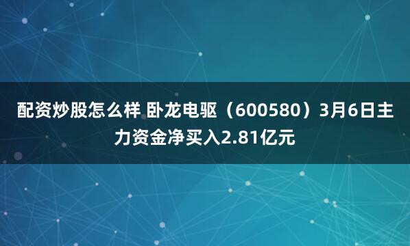 配资炒股怎么样 卧龙电驱（600580）3月6日主力资金净买入2.81亿元