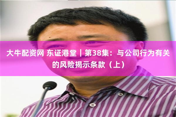 大牛配资网 东证港堂｜第38集：与公司行为有关的风险揭示条款（上）