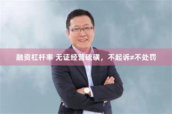 融资杠杆率 无证经营硫磺，不起诉≠不处罚