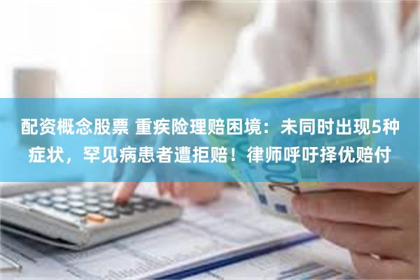 配资概念股票 重疾险理赔困境：未同时出现5种症状，罕见病患者遭拒赔！律师呼吁择优赔付
