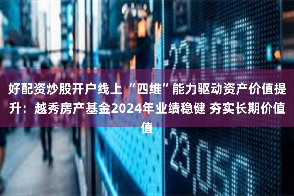 好配资炒股开户线上 “四维”能力驱动资产价值提升：越秀房产基金2024年业绩稳健 夯实长期价值