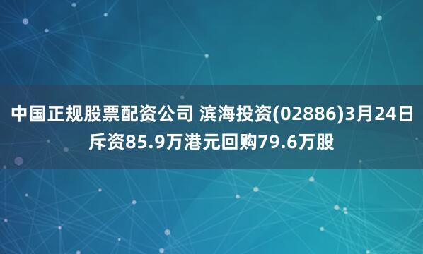 中国正规股票配资公司 滨海投资(02886)3月24日斥资85.9万港元回购79.6万股