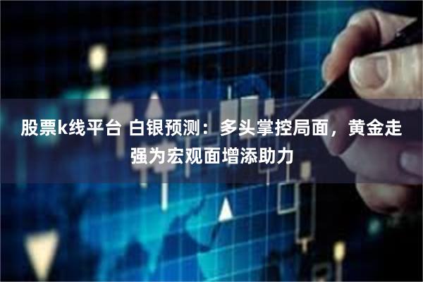 股票k线平台 白银预测：多头掌控局面，黄金走强为宏观面增添助力