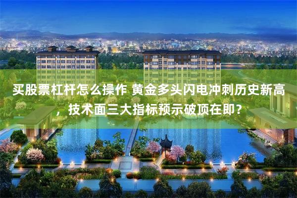 买股票杠杆怎么操作 黄金多头闪电冲刺历史新高，技术面三大指标预示破顶在即？