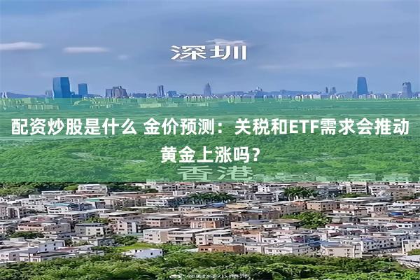 配资炒股是什么 金价预测：关税和ETF需求会推动黄金上涨吗？