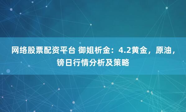 网络股票配资平台 御姐析金：4.2黄金，原油，镑日行情分析及策略