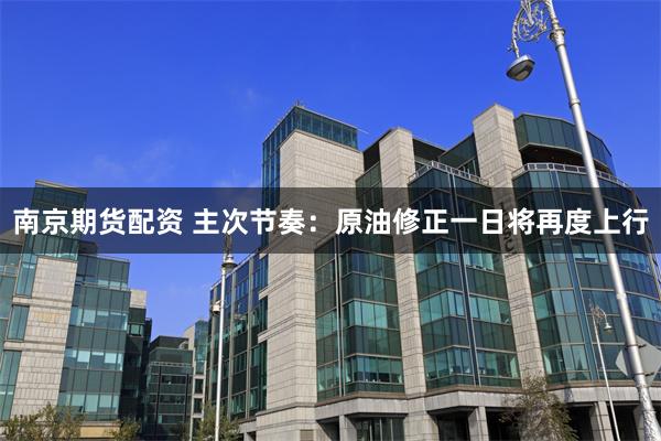 南京期货配资 主次节奏：原油修正一日将再度上行