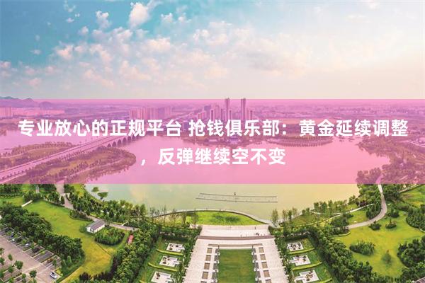 专业放心的正规平台 抢钱俱乐部：黄金延续调整，反弹继续空不变
