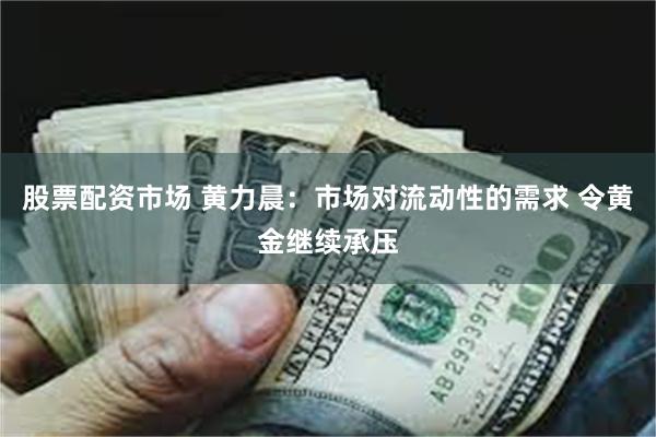 股票配资市场 黄力晨：市场对流动性的需求 令黄金继续承压