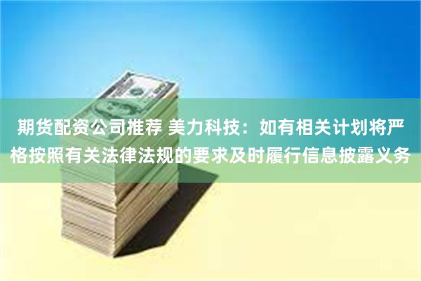 期货配资公司推荐 美力科技：如有相关计划将严格按照有关法律法规的要求及时履行信息披露义务
