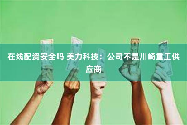 在线配资安全吗 美力科技：公司不是川崎重工供应商