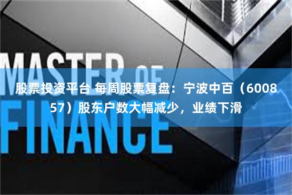 股票投资平台 每周股票复盘：宁波中百（600857）股东户数大幅减少，业绩下滑
