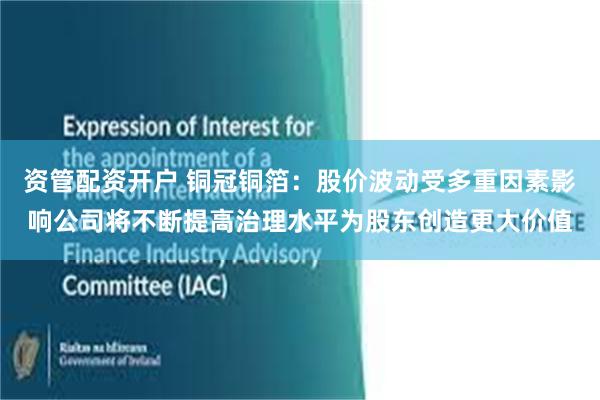 资管配资开户 铜冠铜箔：股价波动受多重因素影响公司将不断提高治理水平为股东创造更大价值