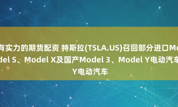有实力的期货配资 特斯拉(TSLA.US)召回部分进口Model S、Model X及国产Model 3、Model Y电动汽车