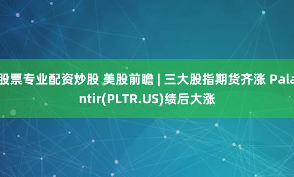 股票专业配资炒股 美股前瞻 | 三大股指期货齐涨 Palantir(PLTR.US)绩后大涨