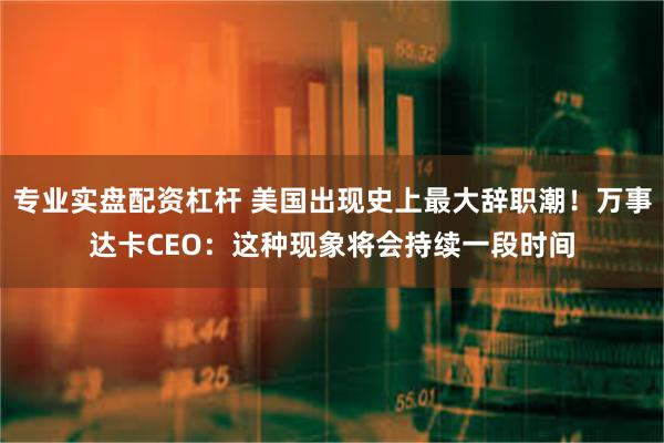 专业实盘配资杠杆 美国出现史上最大辞职潮！万事达卡CEO：这种现象将会持续一段时间