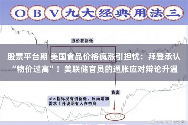 股票平台期 美国食品价格疯涨引担忧：拜登承认“物价过高”！美联储官员的通胀应对辩论升温