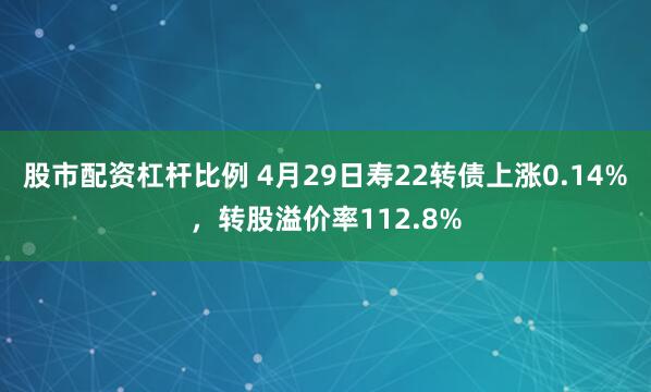 股市配资杠杆比例 4月29日寿22转债上涨0.14%，转股溢价率112.8%