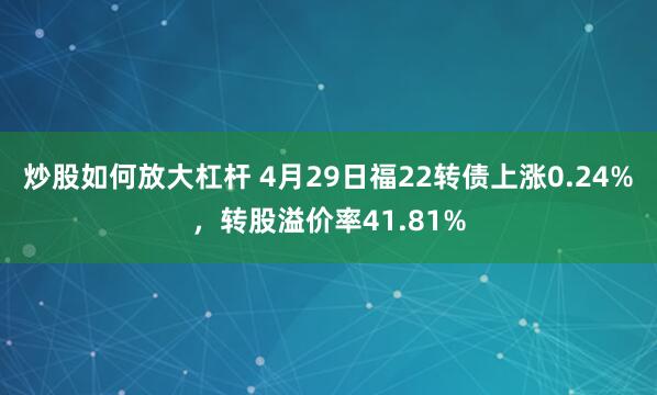 炒股如何放大杠杆 4月29日福22转债上涨0.24%，转股溢价率41.81%