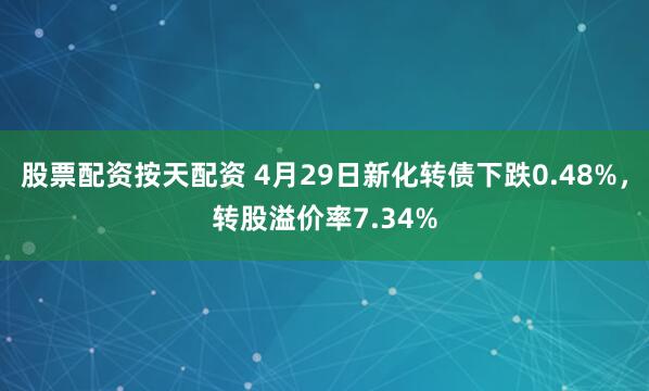股票配资按天配资 4月29日新化转债下跌0.48%,转股溢价率7.34%