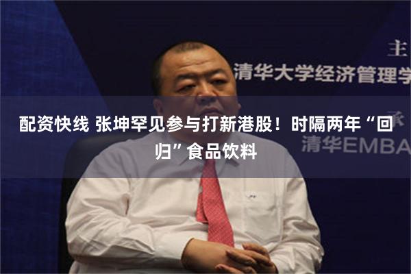 配资快线 张坤罕见参与打新港股！时隔两年“回归”食品饮料