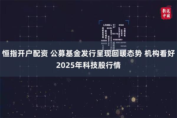 恒指开户配资 公募基金发行呈现回暖态势 机构看好2025年科技股行情