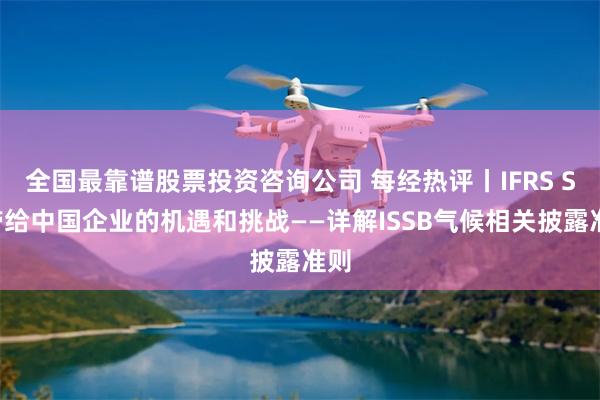 全国最靠谱股票投资咨询公司 每经热评丨IFRS S2带给中国企业的机遇和挑战——详解ISSB气候相关披露准则