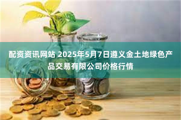配资资讯网站 2025年5月7日遵义金土地绿色产品交易有限公司价格行情