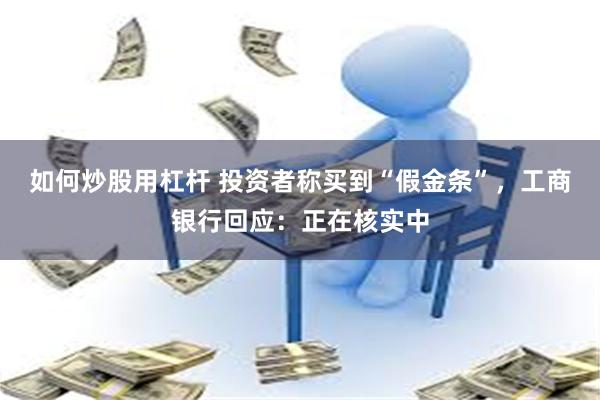 如何炒股用杠杆 投资者称买到“假金条”，工商银行回应：正在核实中