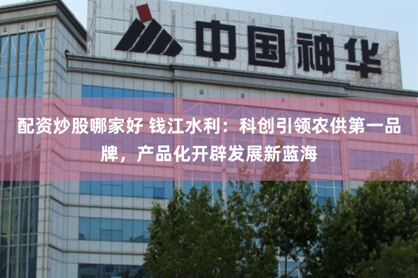 配资炒股哪家好 钱江水利：科创引领农供第一品牌，产品化开辟发展新蓝海