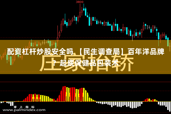配资杠杆炒股安全吗 【民生调查局】百年洋品牌？起底保健品包装术