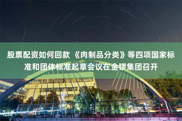 股票配资如何回款 《肉制品分类》等四项国家标准和团体标准起草会议在金锣集团召开