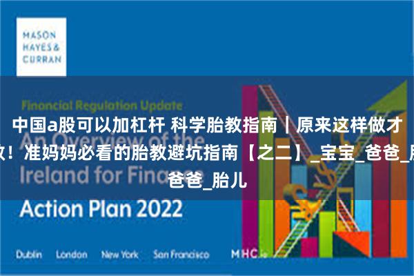 中国a股可以加杠杆 科学胎教指南｜原来这样做才有效！准妈妈必看的胎教避坑指南【之二】_宝宝_爸爸_胎儿