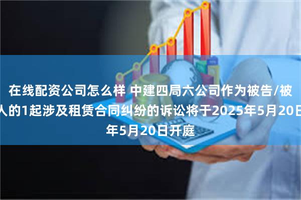 在线配资公司怎么样 中建四局六公司作为被告/被上诉人的1起涉及租赁合同纠纷的诉讼将于2025年5月20日开庭
